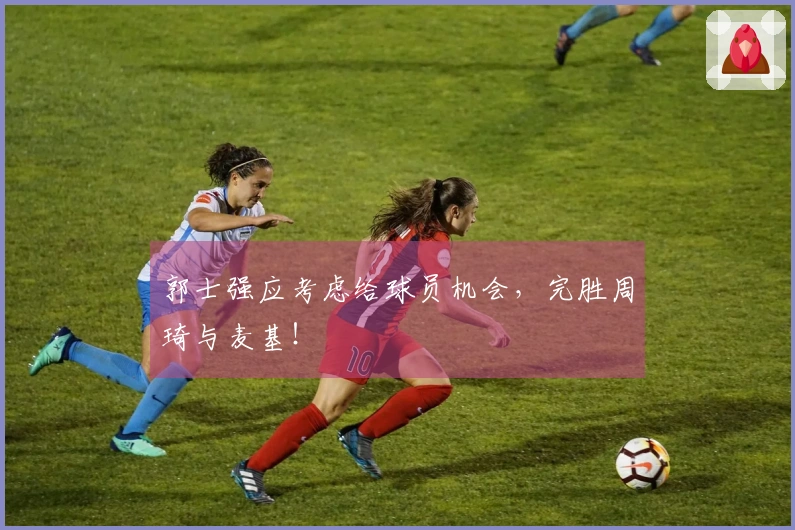 郭士强应考虑给球员机会，完胜周琦与麦基！