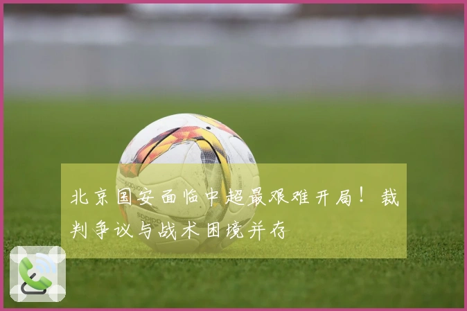 北京国安面临中超最艰难开局！裁判争议与战术困境并存