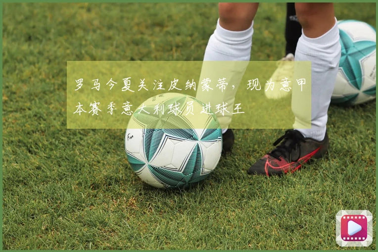 罗马今夏关注皮纳蒙蒂，现为意甲本赛季意大利球员进球王