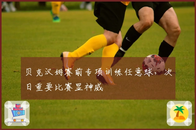 贝克汉姆赛前专项训练任意球，次日重要比赛显神威