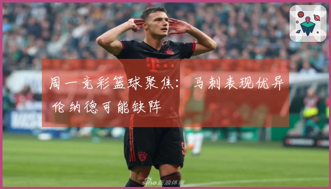 周一竞彩篮球聚焦：马刺表现优异 伦纳德可能缺阵