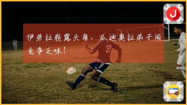 伊劳拉崭露头角，瓜迪奥拉弟子间竞争乏味！
