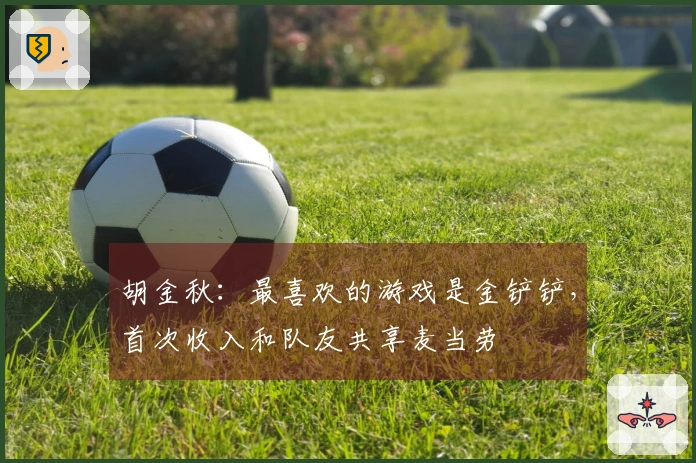 胡金秋：最喜欢的游戏是金铲铲，首次收入和队友共享麦当劳