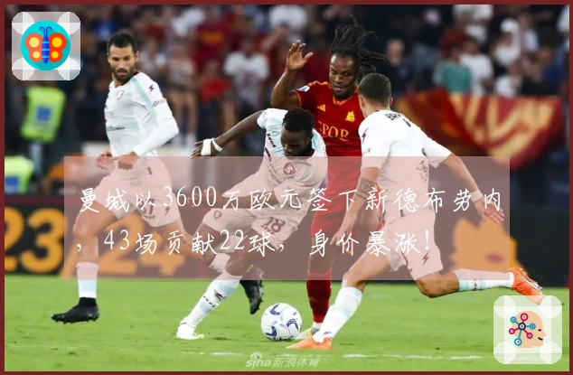 曼城以3600万欧元签下新德布劳内，43场贡献22球，身价暴涨！