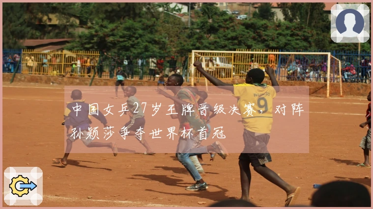 中国女乒27岁王牌晋级决赛，对阵孙颖莎争夺世界杯首冠