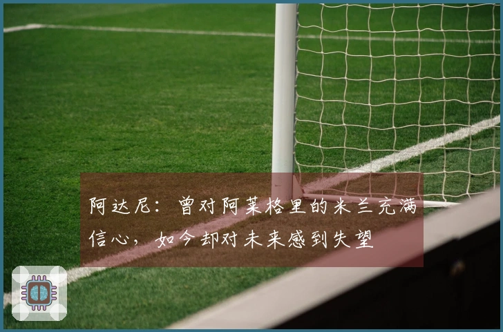 阿达尼：曾对阿莱格里的米兰充满信心，如今却对未来感到失望