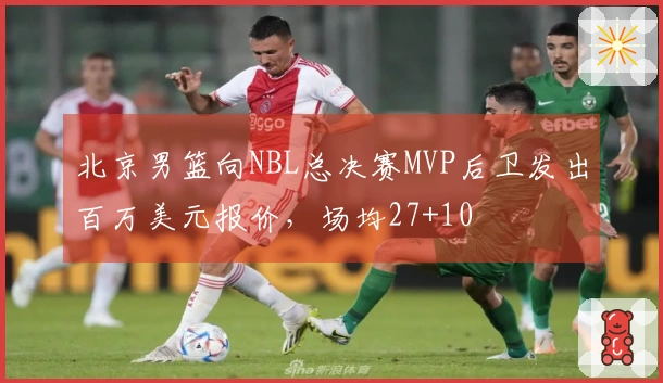 北京男篮向NBL总决赛MVP后卫发出百万美元报价，场均27+10
