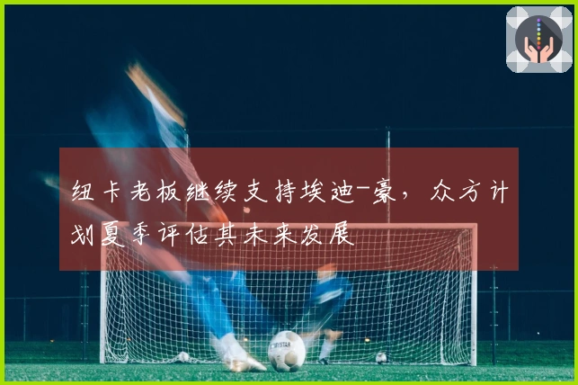 纽卡老板继续支持埃迪-豪，众方计划夏季评估其未来发展