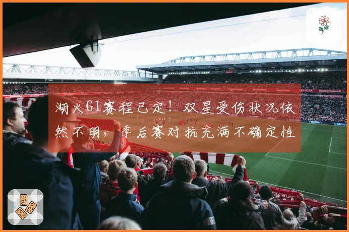 湖火G1赛程已定！双星受伤状况依然不明，季后赛对抗充满不确定性