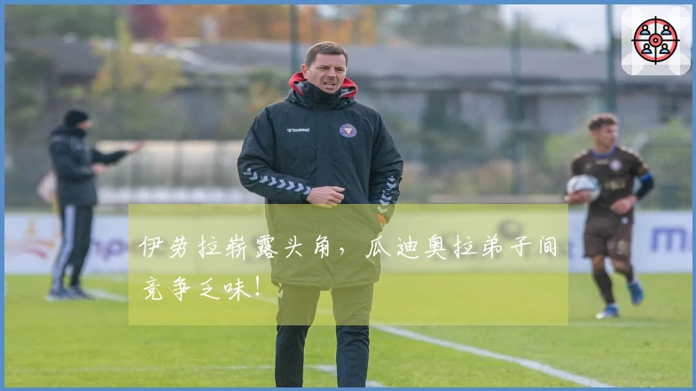 伊劳拉崭露头角，瓜迪奥拉弟子间竞争乏味！