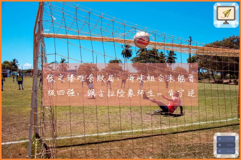 张之臻难奈败局，海峡组合未能晋级四强，佩古拉险象环生，肯宁逆袭成功