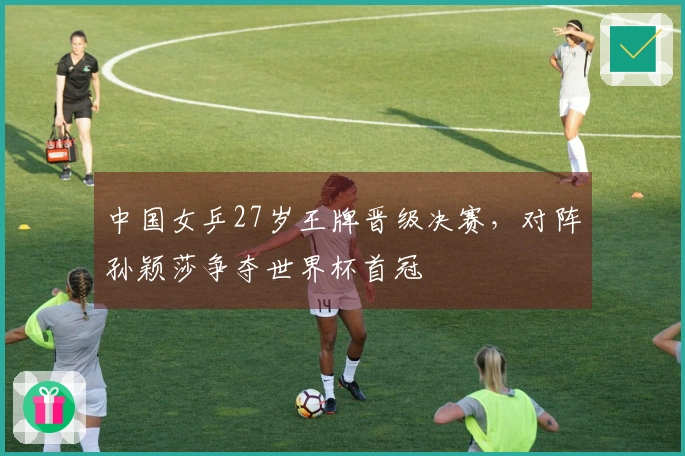 中国女乒27岁王牌晋级决赛，对阵孙颖莎争夺世界杯首冠