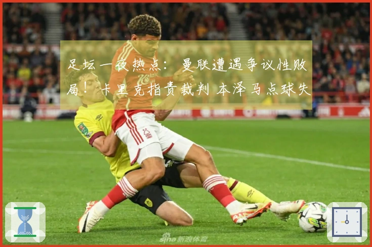 足坛一夜热点：曼联遭遇争议性败局！卡里克指责裁判 本泽马点球失误导致亚冠淘汰