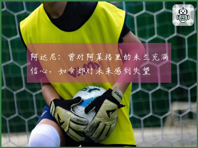 阿达尼：曾对阿莱格里的米兰充满信心，如今却对未来感到失望