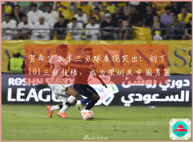 贺希宁本季三分球表现突出：创下101三分佳绩，成为深圳及中国男篮的关键力量