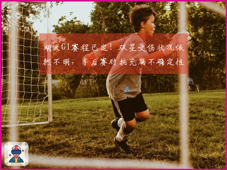 湖火G1赛程已定！双星受伤状况依然不明，季后赛对抗充满不确定性