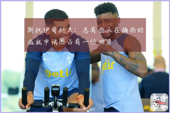 斯托伊奇科夫:总有些人在梅西的成就中试图占有一份功劳