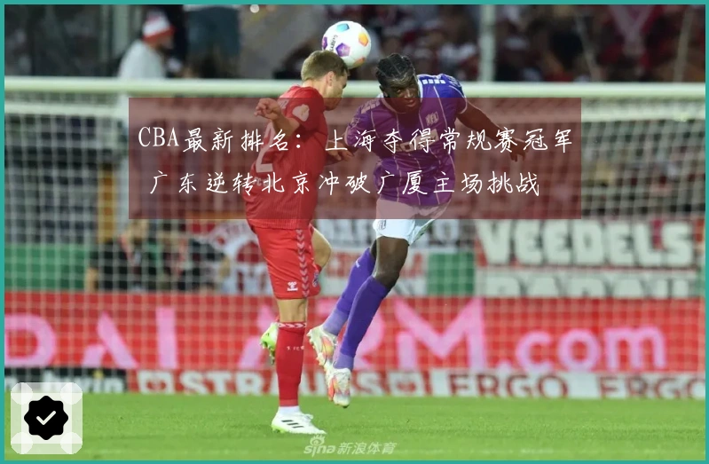 CBA最新排名：上海夺得常规赛冠军 广东逆转北京冲破广厦主场挑战