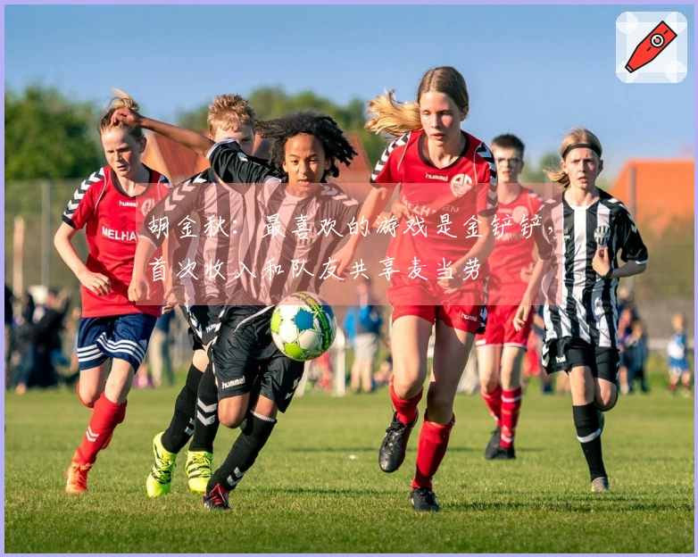 胡金秋：最喜欢的游戏是金铲铲，首次收入和队友共享麦当劳