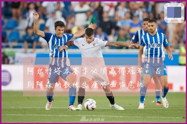 阿尔特塔本赛季必须赢得冠军，否则阿森纳教练生涯将面临危机