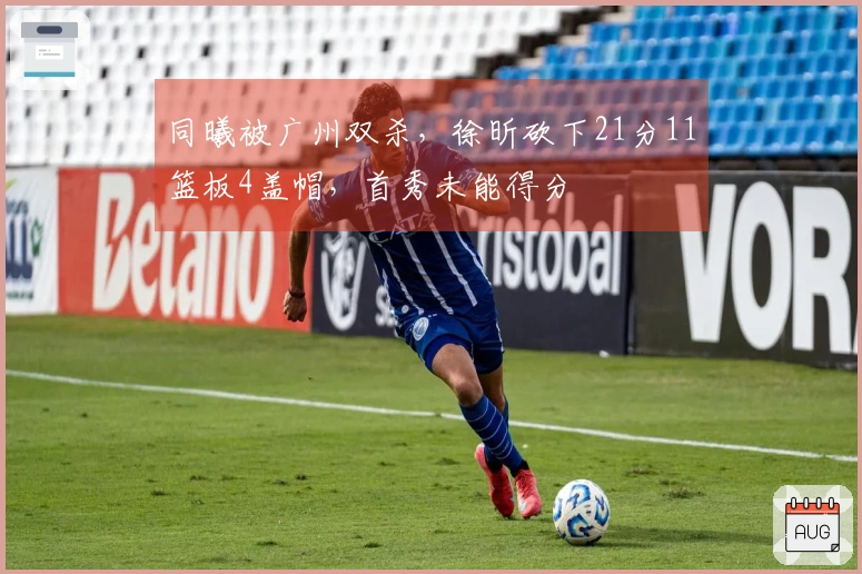 同曦被广州双杀，徐昕砍下21分11篮板4盖帽，首秀未能得分
