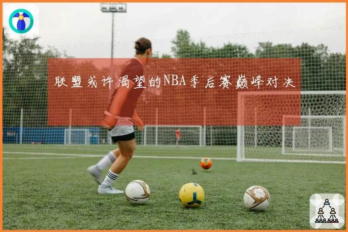 联盟或许渴望的NBA季后赛巅峰对决
