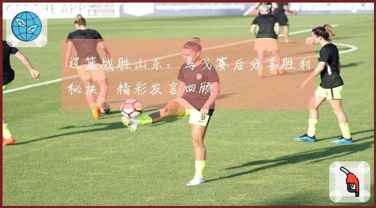 辽篮战胜山东，乌戈赛后分享胜利秘诀，精彩发言回顾
