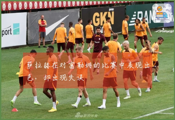 萨拉赫在对富勒姆的比赛中表现出色，却出现失误