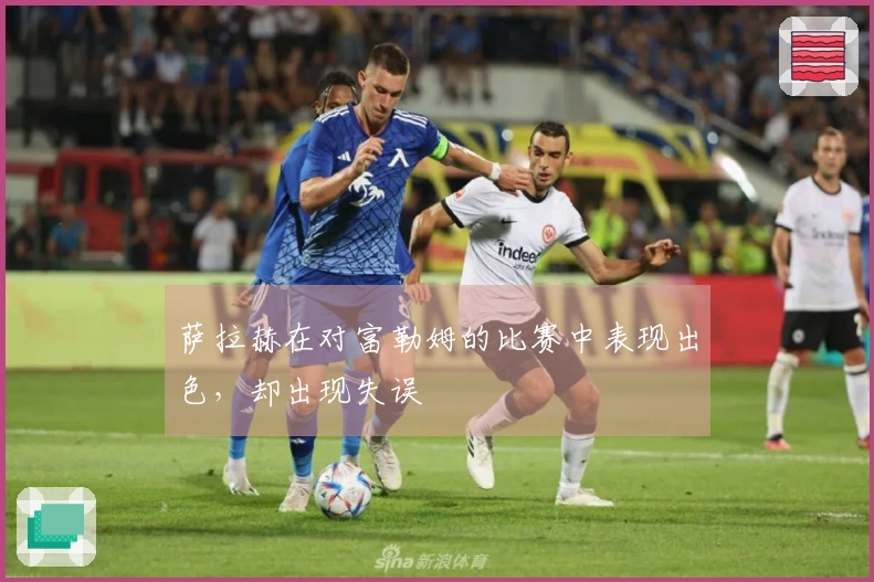 萨拉赫在对富勒姆的比赛中表现出色，却出现失误