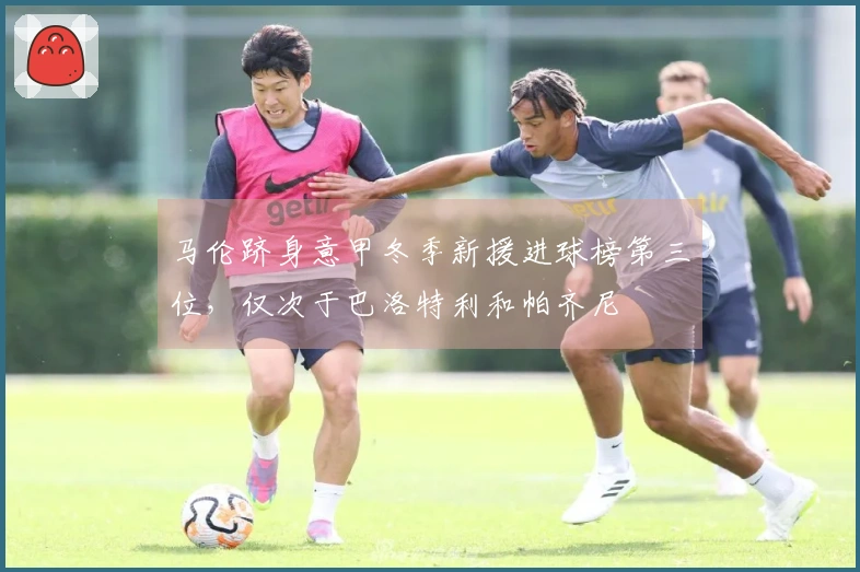 马伦跻身意甲冬季新援进球榜第三位，仅次于巴洛特利和帕齐尼