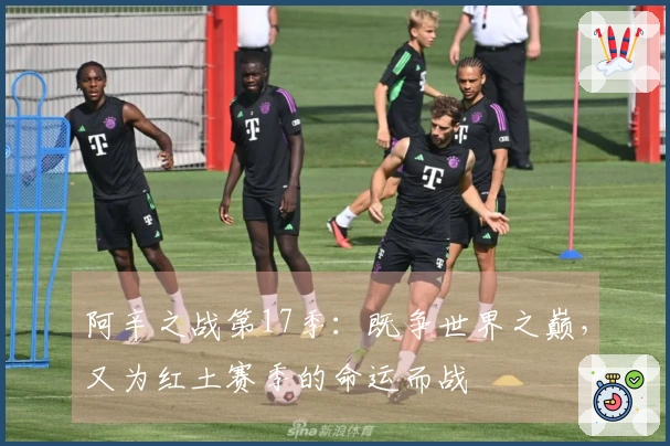 阿辛之战第17季：既争世界之巅，又为红土赛季的命运而战