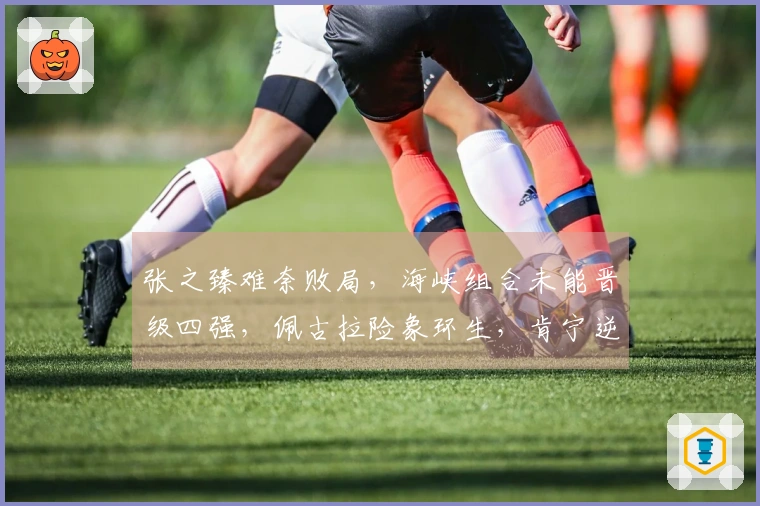 张之臻难奈败局，海峡组合未能晋级四强，佩古拉险象环生，肯宁逆袭成功