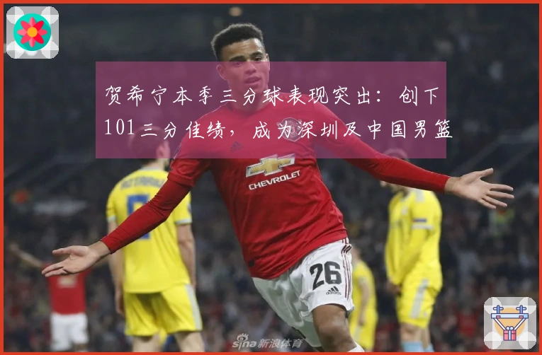 贺希宁本季三分球表现突出：创下101三分佳绩，成为深圳及中国男篮的关键力量