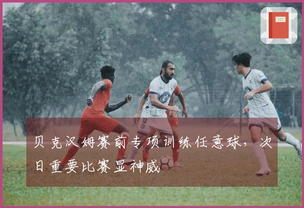 贝克汉姆赛前专项训练任意球，次日重要比赛显神威